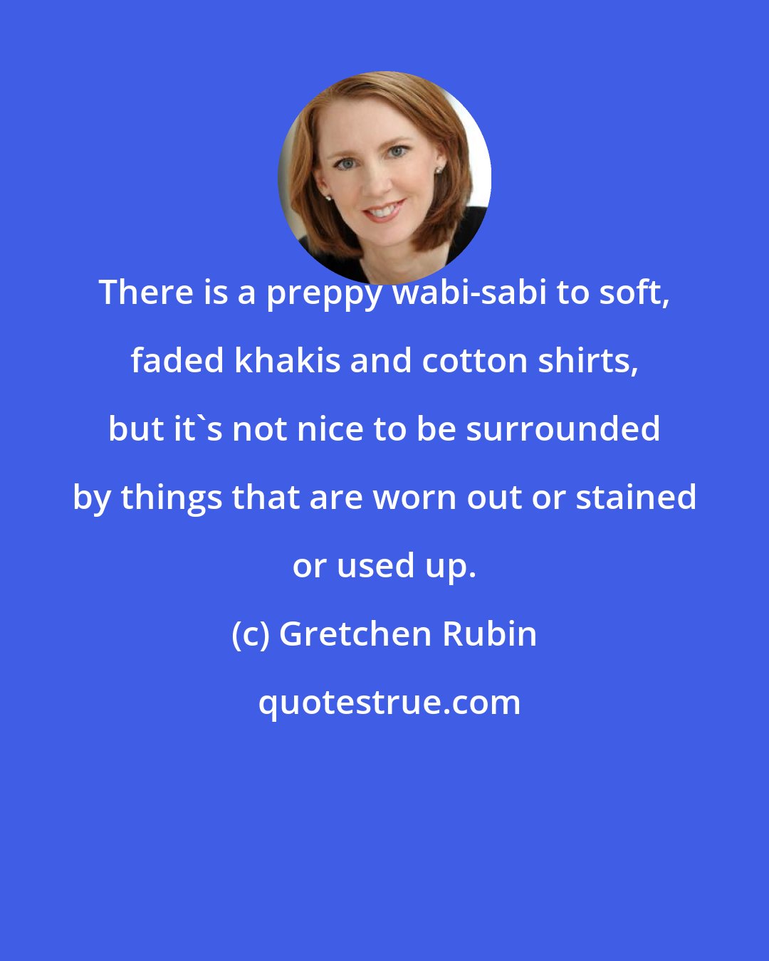 Gretchen Rubin: There is a preppy wabi-sabi to soft, faded khakis and cotton shirts, but it's not nice to be surrounded by things that are worn out or stained or used up.