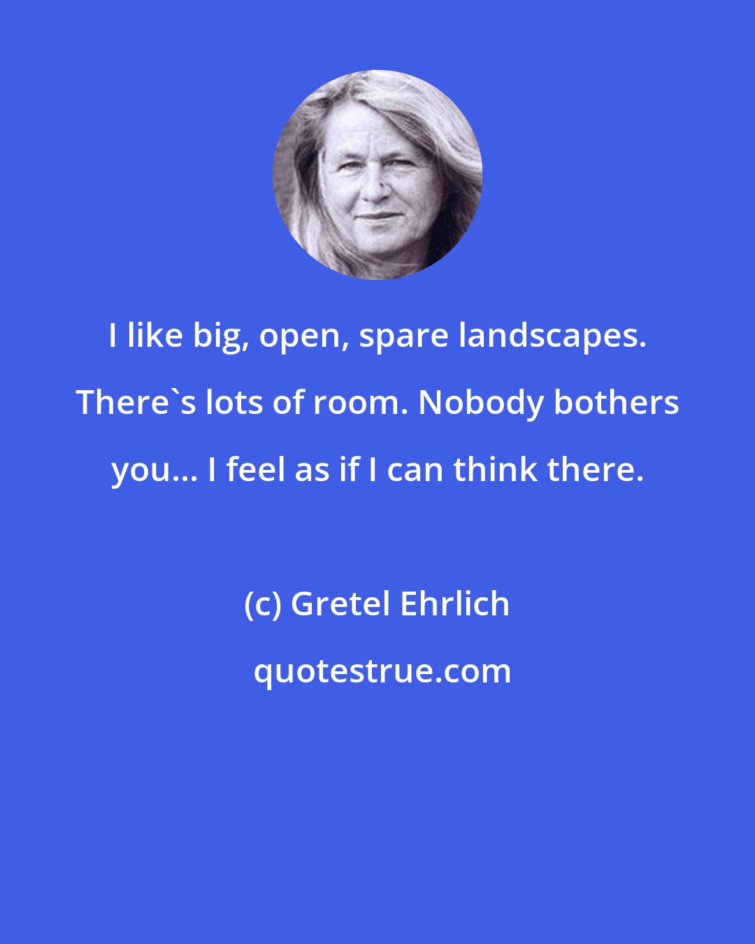 Gretel Ehrlich: I like big, open, spare landscapes. There's lots of room. Nobody bothers you... I feel as if I can think there.