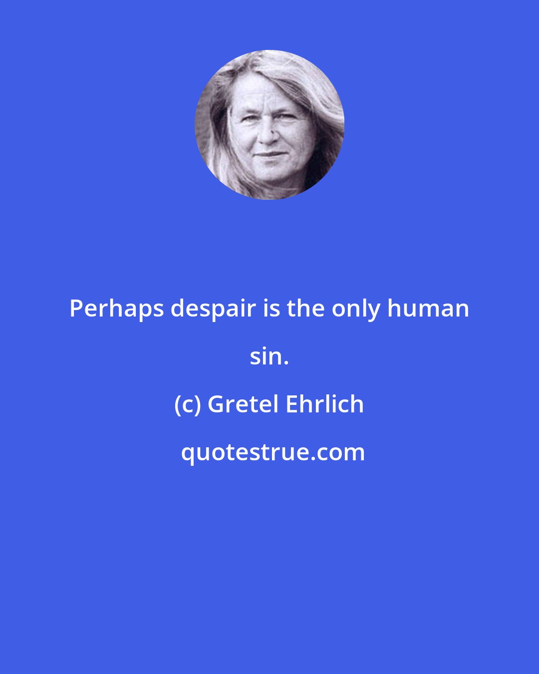 Gretel Ehrlich: Perhaps despair is the only human sin.