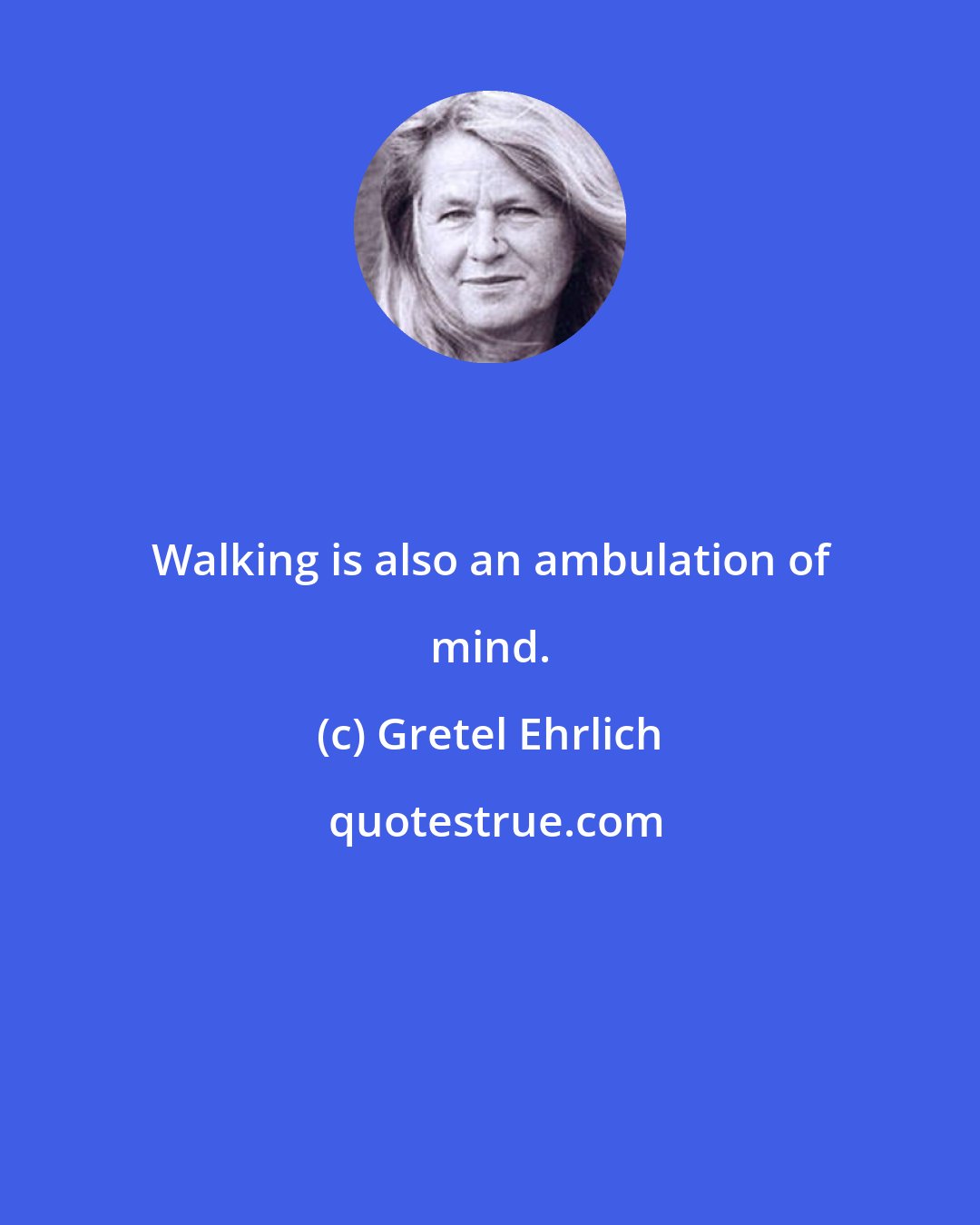 Gretel Ehrlich: Walking is also an ambulation of mind.