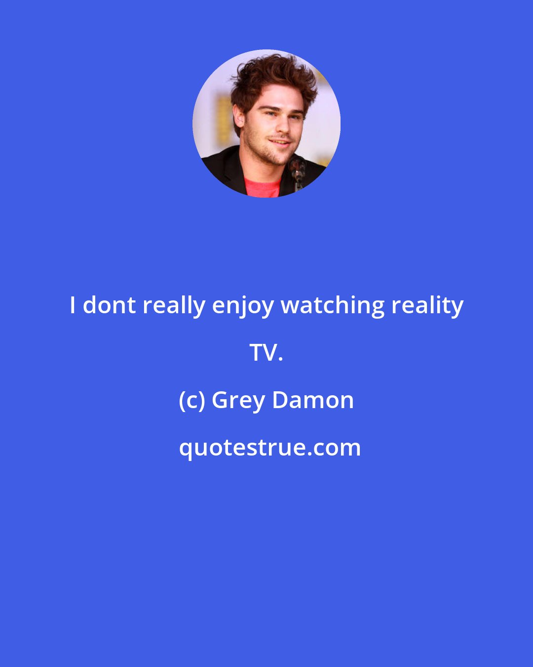 Grey Damon: I dont really enjoy watching reality TV.