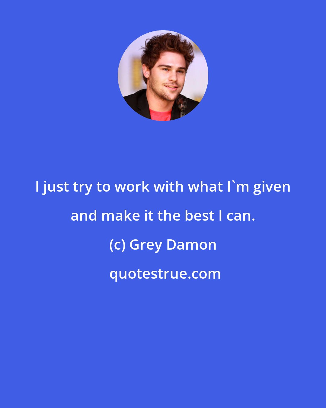 Grey Damon: I just try to work with what I'm given and make it the best I can.