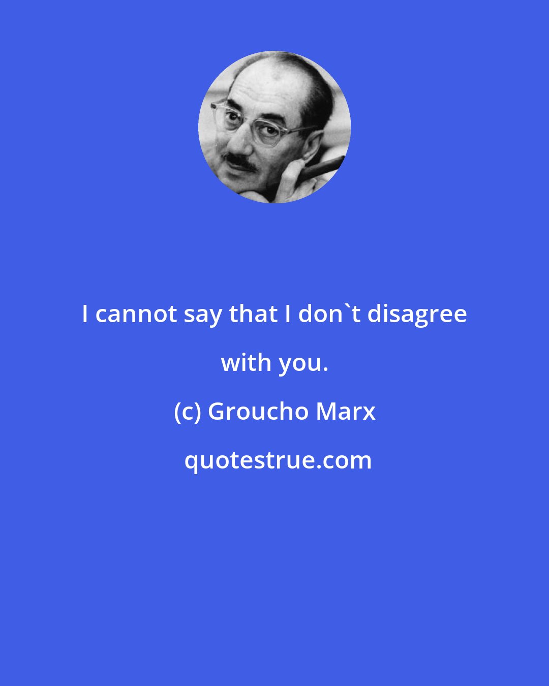 Groucho Marx: I cannot say that I don't disagree with you.