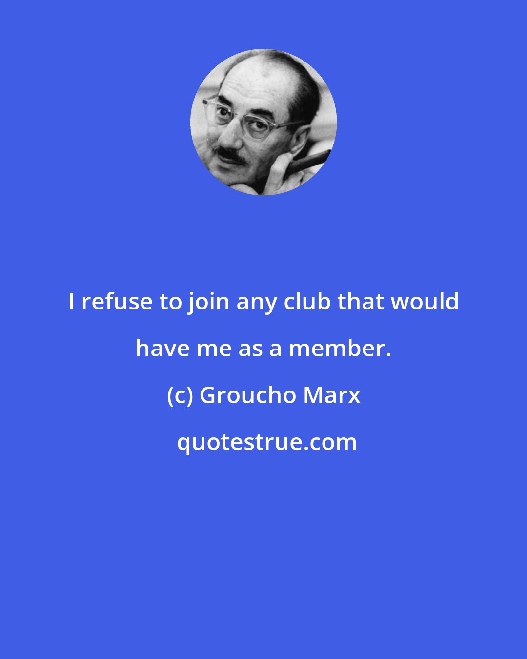 Groucho Marx: I refuse to join any club that would have me as a member.