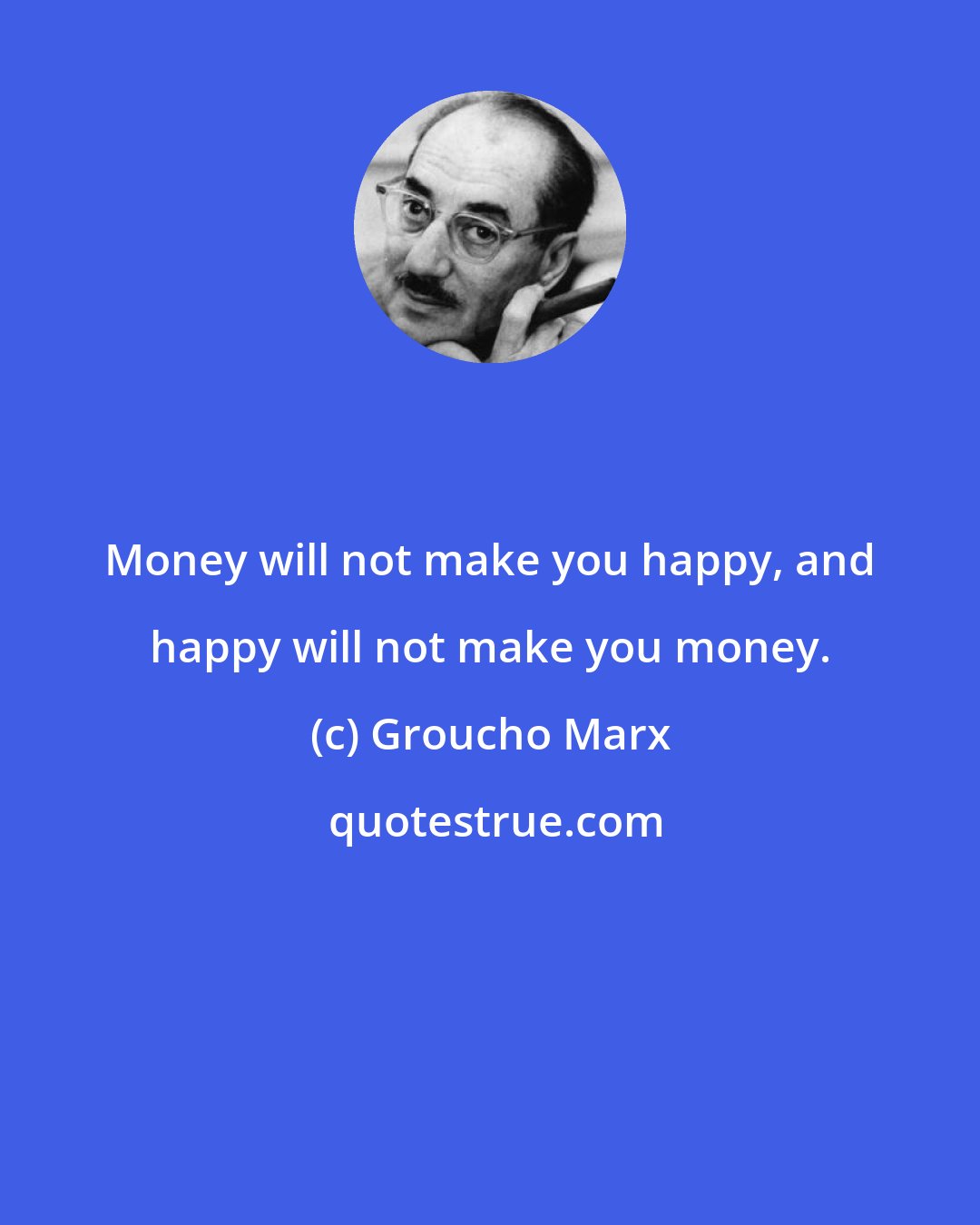 Groucho Marx: Money will not make you happy, and happy will not make you money.