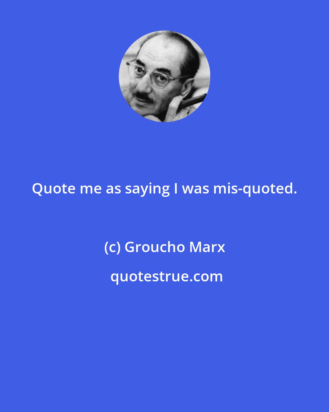 Groucho Marx: Quote me as saying I was mis-quoted.