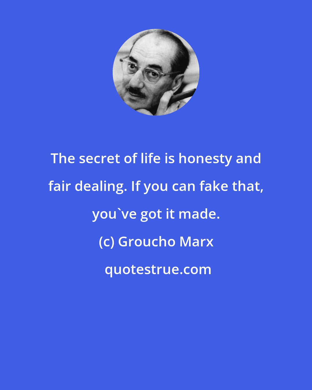 Groucho Marx: The secret of life is honesty and fair dealing. If you can fake that, you've got it made.