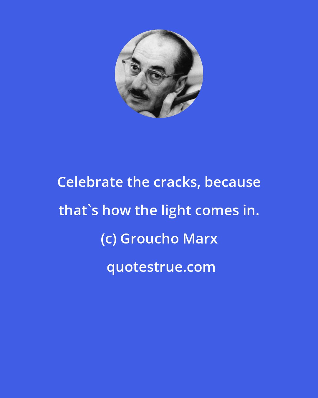 Groucho Marx: Celebrate the cracks, because that's how the light comes in.