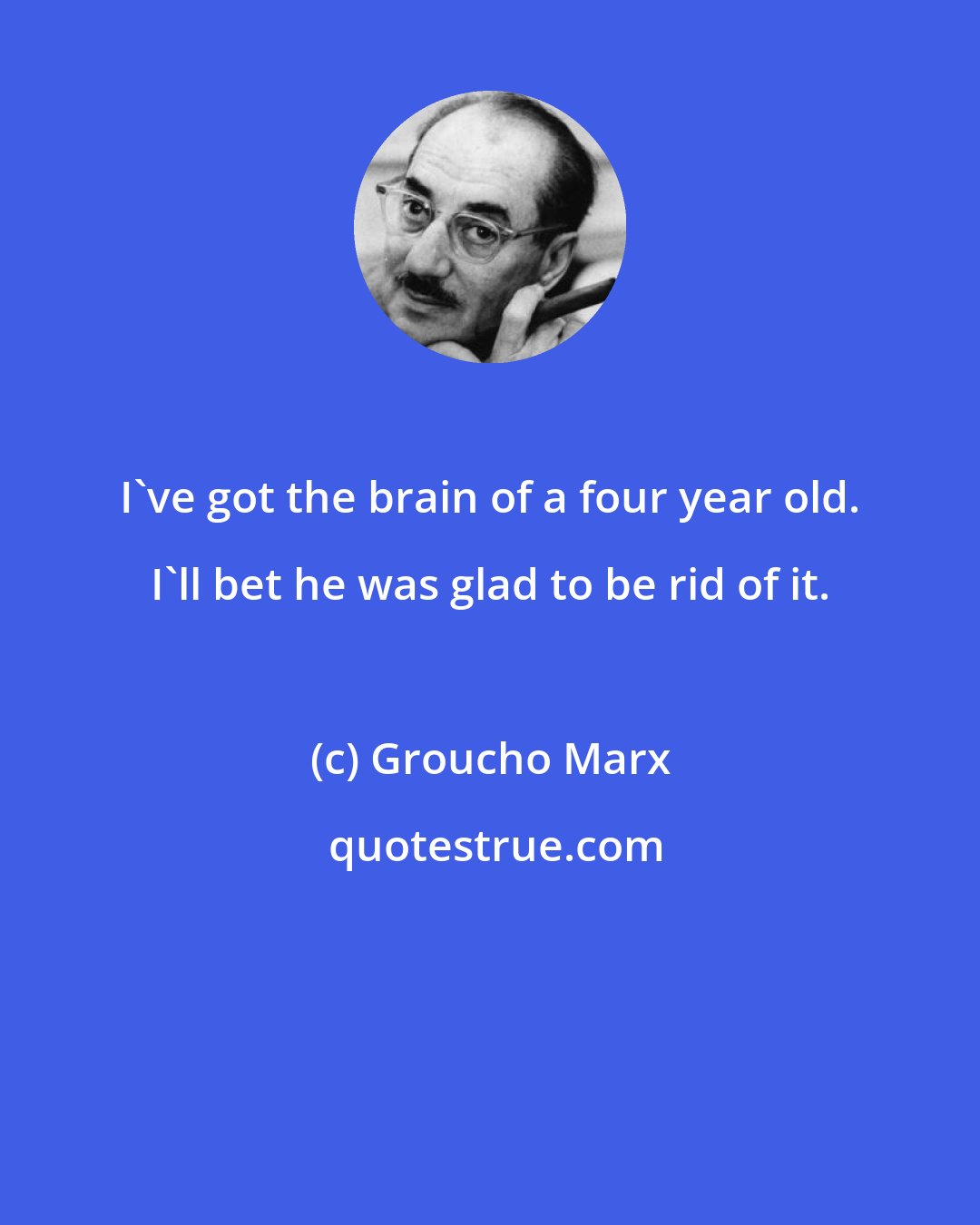 Groucho Marx: I've got the brain of a four year old. I'll bet he was glad to be rid of it.