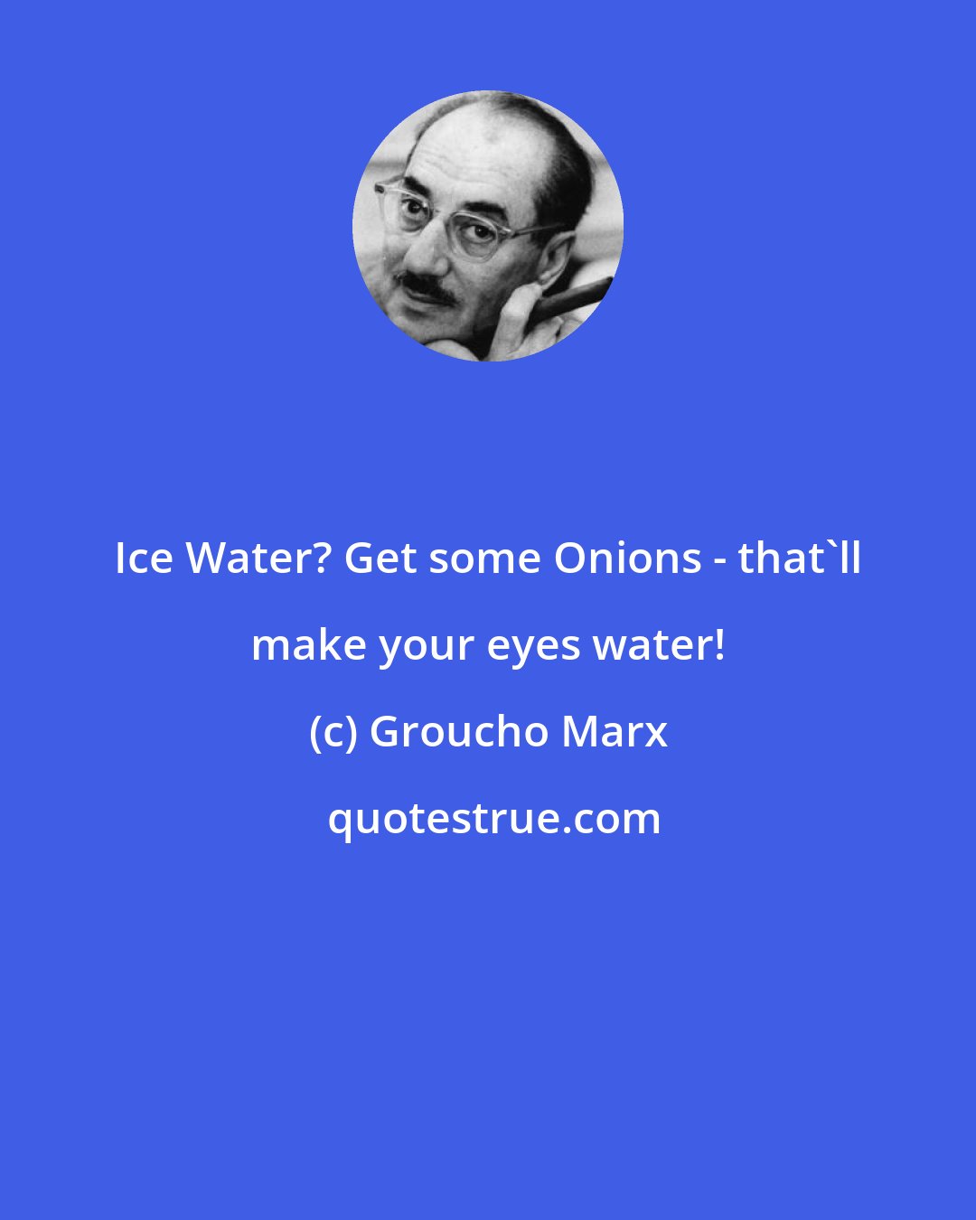 Groucho Marx: Ice Water? Get some Onions - that'll make your eyes water!