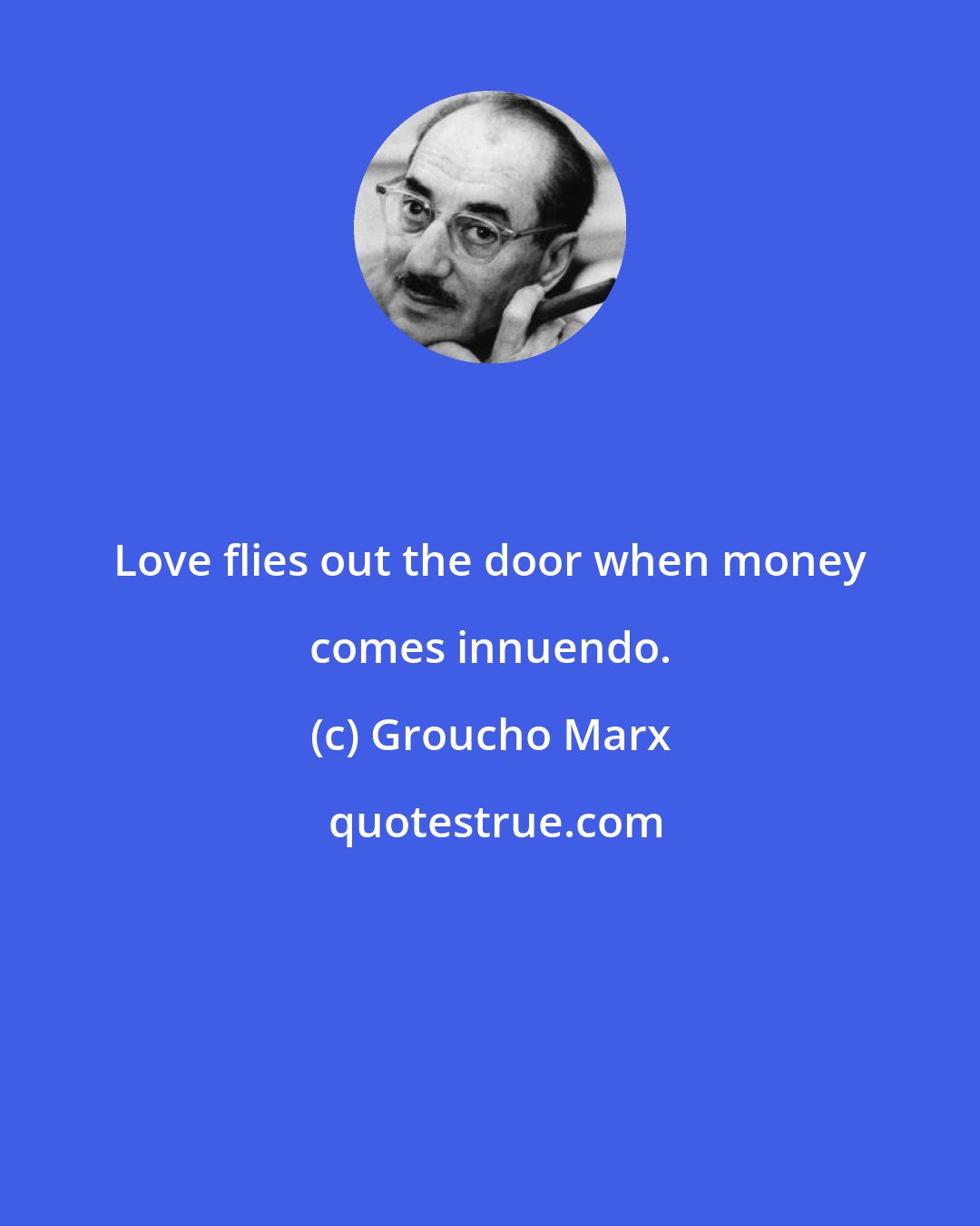 Groucho Marx: Love flies out the door when money comes innuendo.