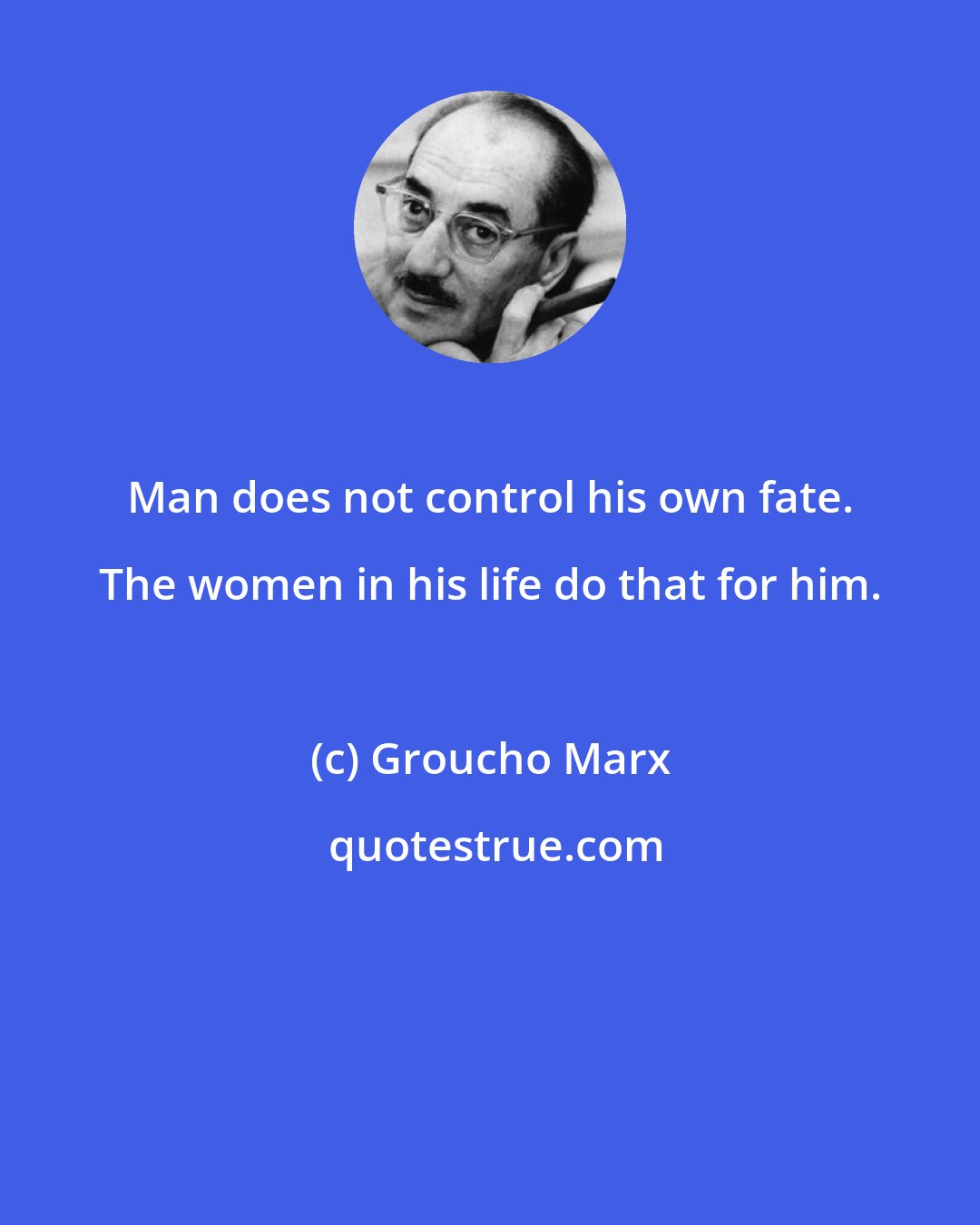 Groucho Marx: Man does not control his own fate. The women in his life do that for him.