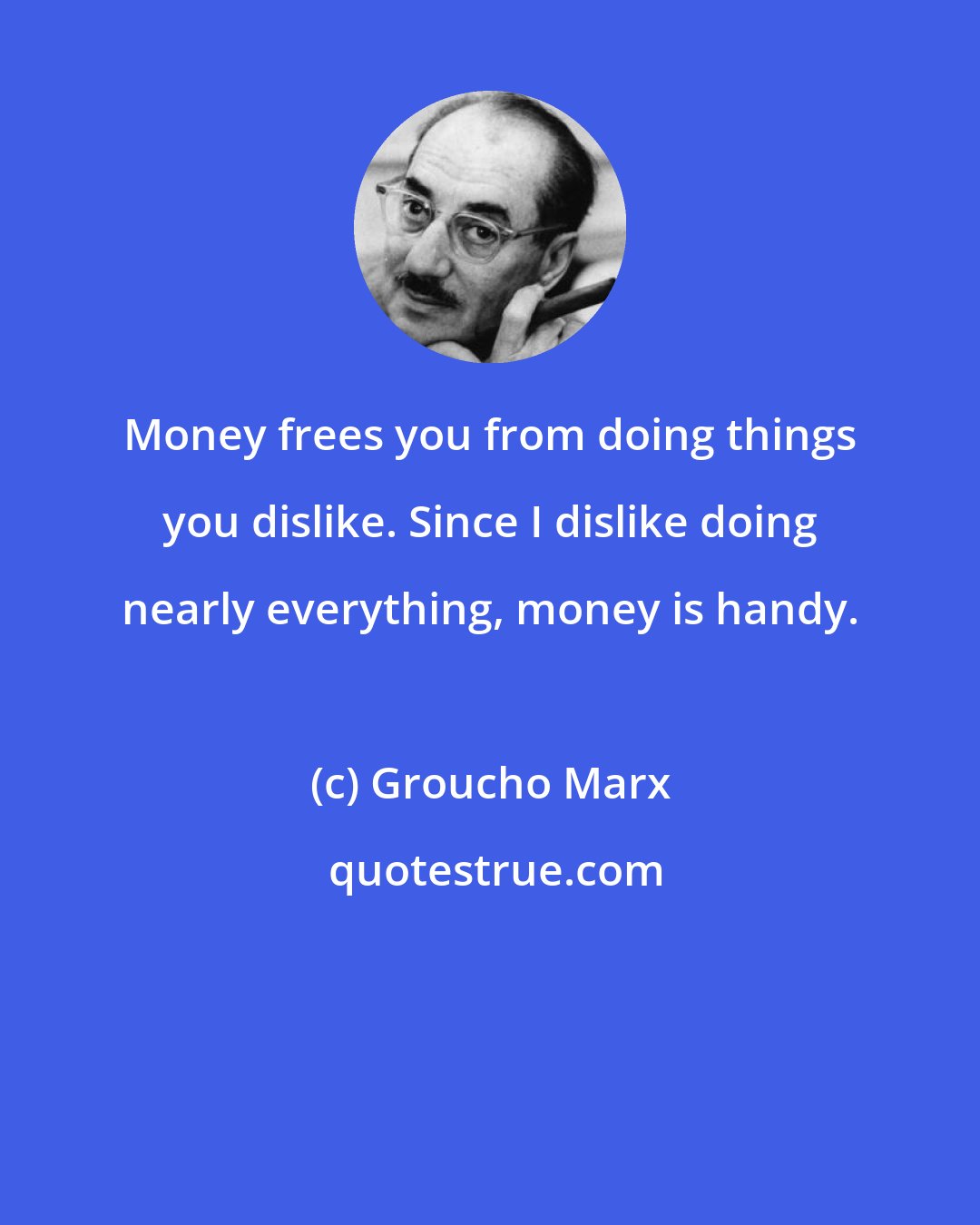 Groucho Marx: Money frees you from doing things you dislike. Since I dislike doing nearly everything, money is handy.