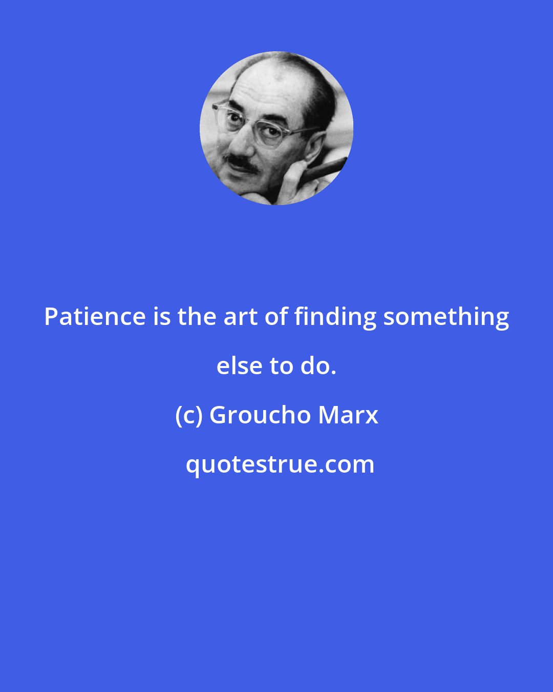 Groucho Marx: Patience is the art of finding something else to do.