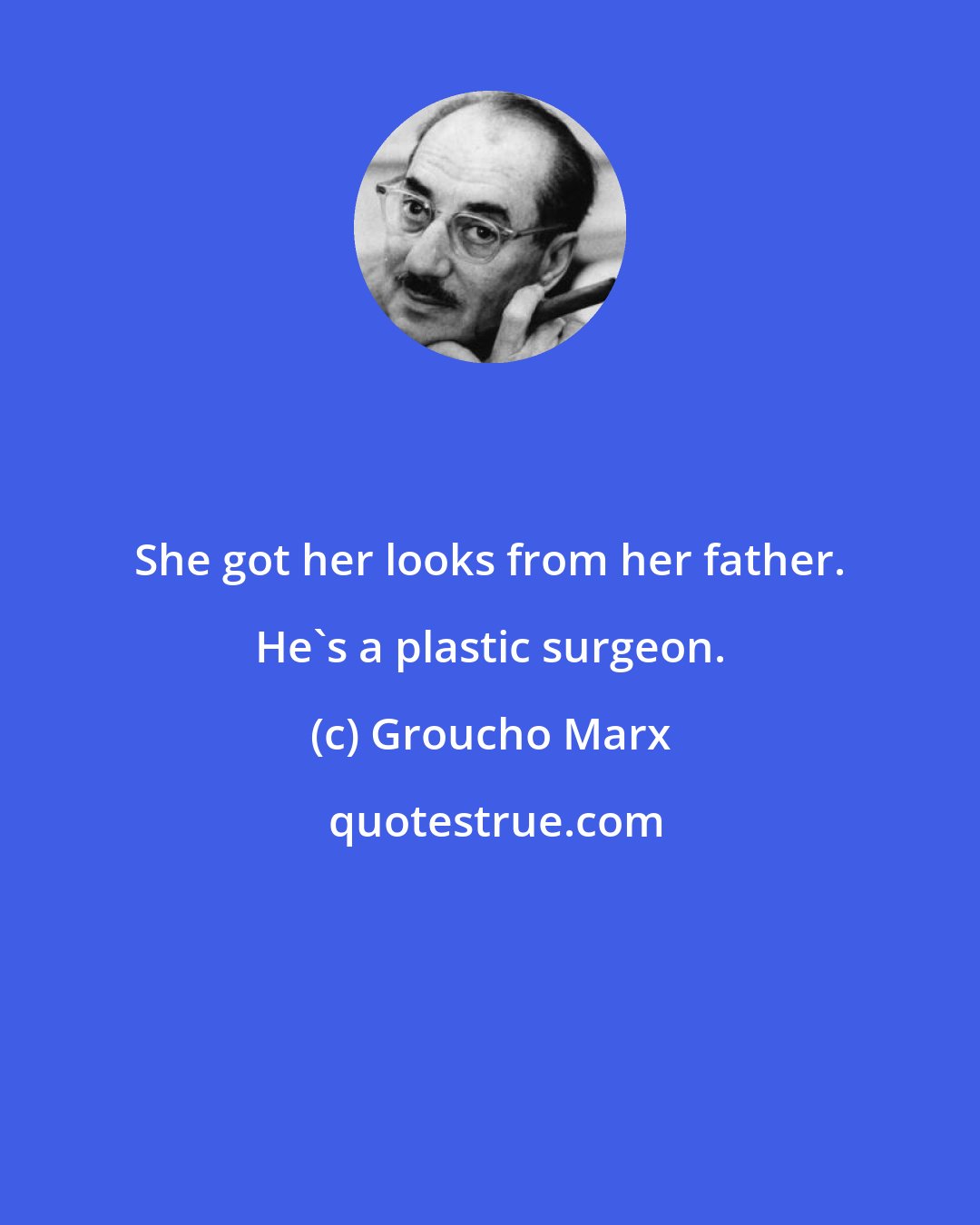 Groucho Marx: She got her looks from her father. He's a plastic surgeon.