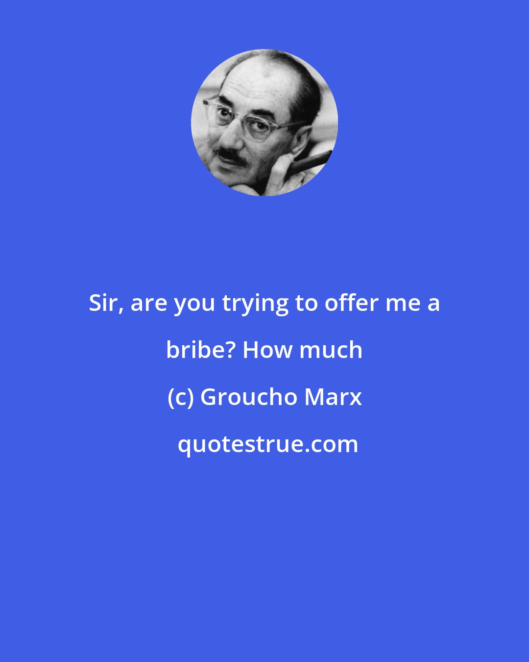 Groucho Marx: Sir, are you trying to offer me a bribe? How much