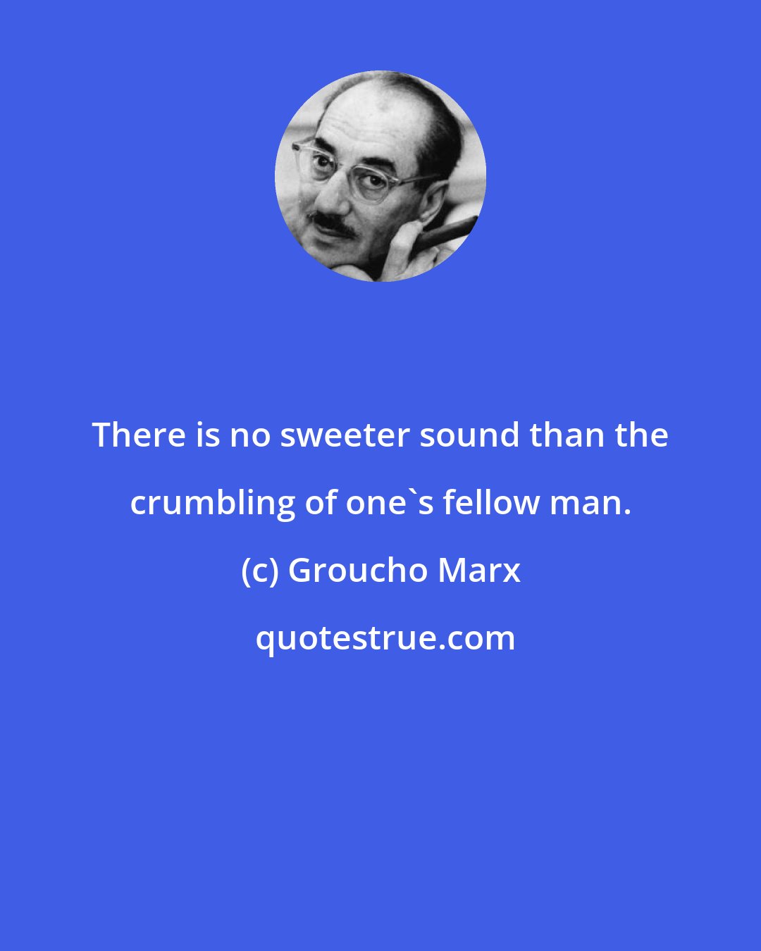 Groucho Marx: There is no sweeter sound than the crumbling of one's fellow man.