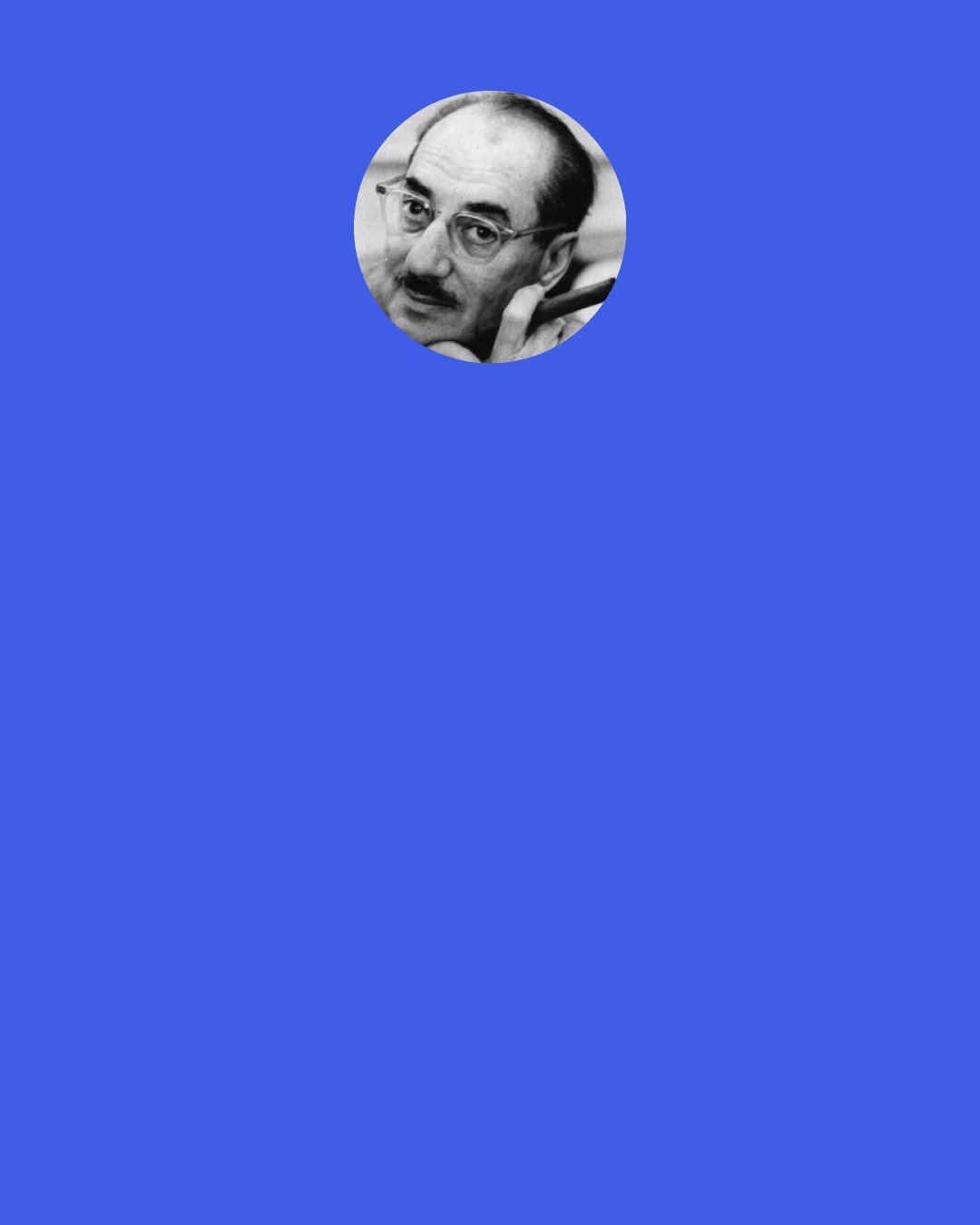 Groucho Marx: Two women at a resort discussed dinner: "The food here is lousy," the first noted. "You're right! And such small portions!!" the second added