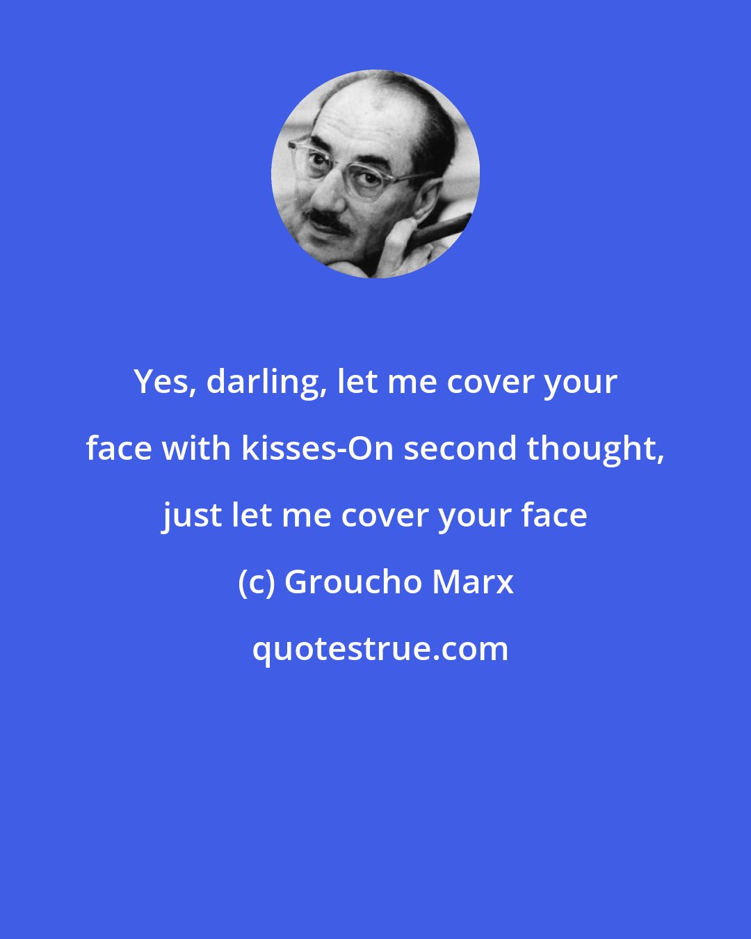 Groucho Marx: Yes, darling, let me cover your face with kisses-On second thought, just let me cover your face