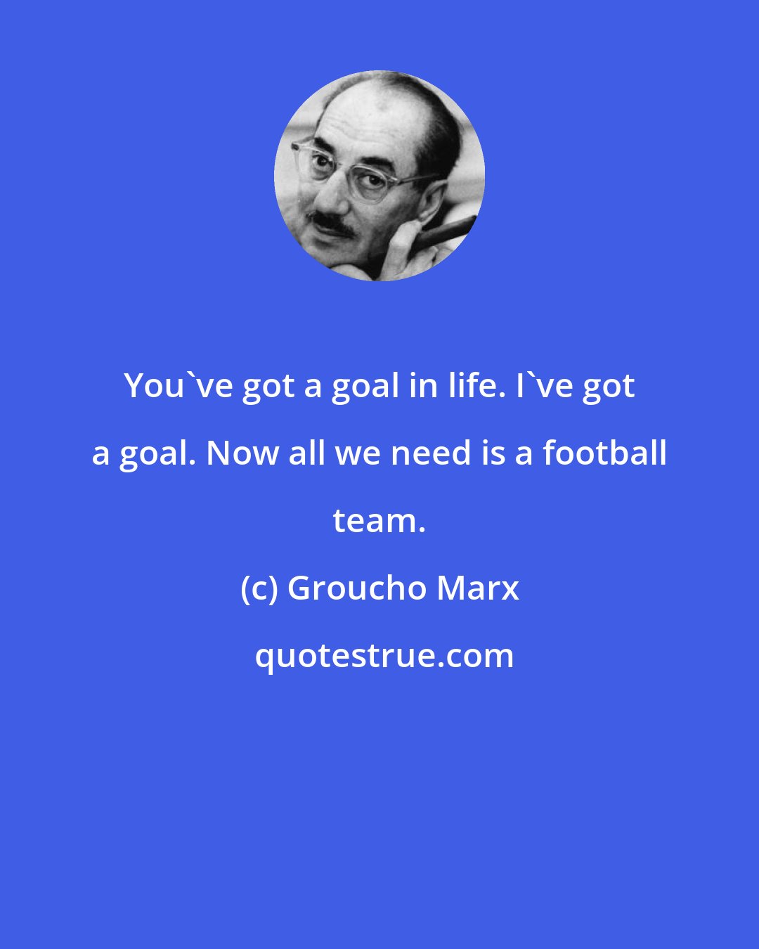 Groucho Marx: You've got a goal in life. I've got a goal. Now all we need is a football team.