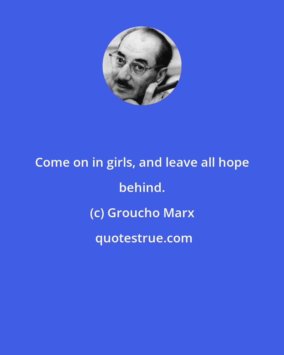 Groucho Marx: Come on in girls, and leave all hope behind.