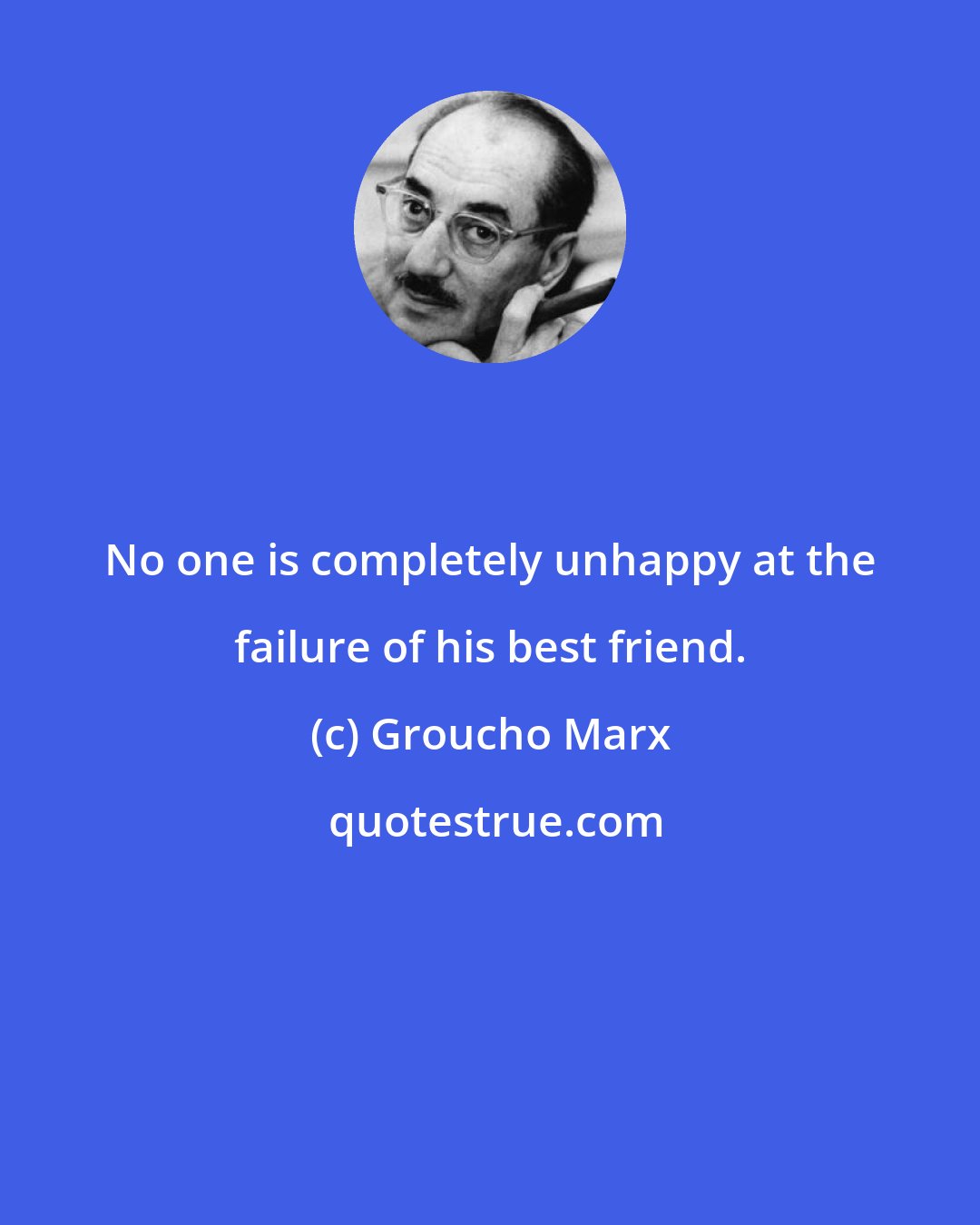 Groucho Marx: No one is completely unhappy at the failure of his best friend.