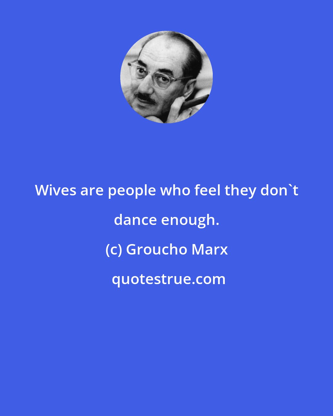 Groucho Marx: Wives are people who feel they don't dance enough.