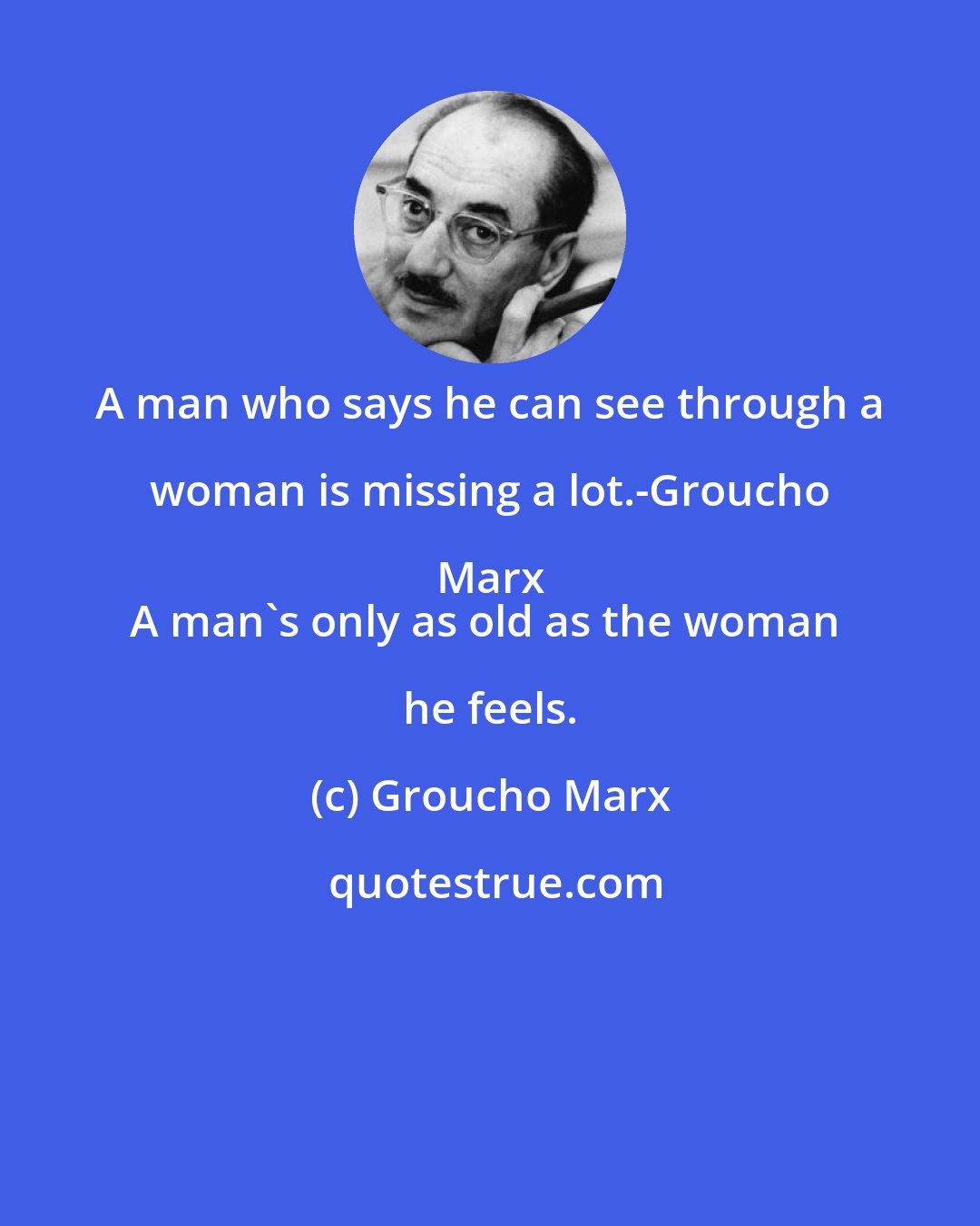 Groucho Marx: A man who says he can see through a woman is missing a lot.-Groucho Marx 
A man's only as old as the woman he feels.