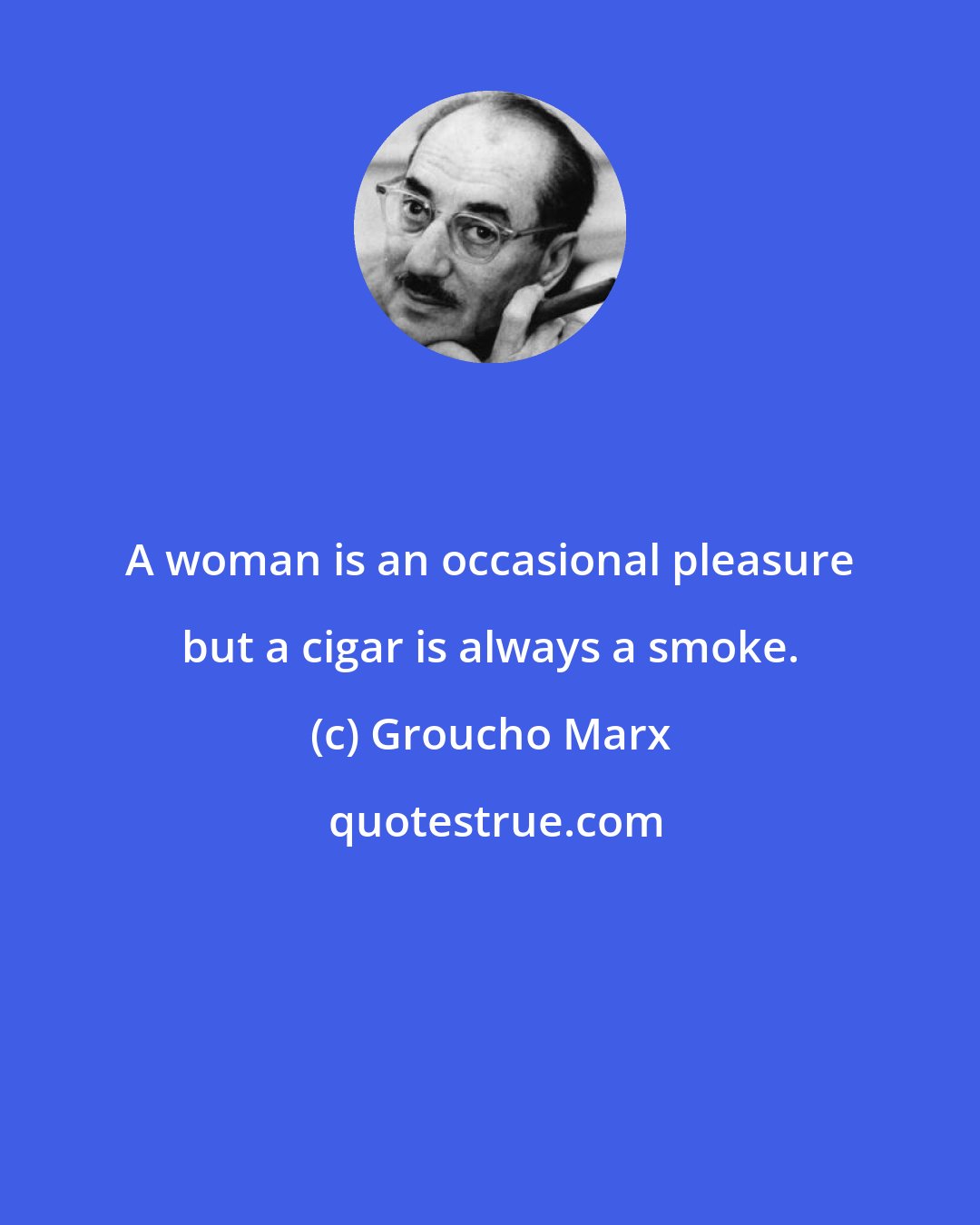 Groucho Marx: A woman is an occasional pleasure but a cigar is always a smoke.