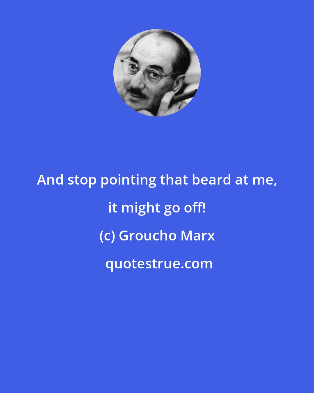 Groucho Marx: And stop pointing that beard at me, it might go off!