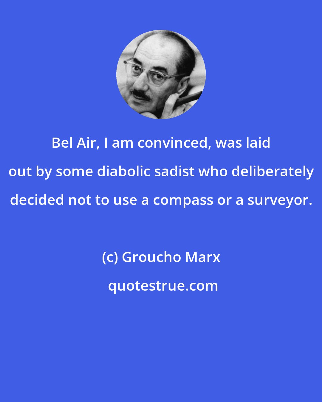 Groucho Marx: Bel Air, I am convinced, was laid out by some diabolic sadist who deliberately decided not to use a compass or a surveyor.