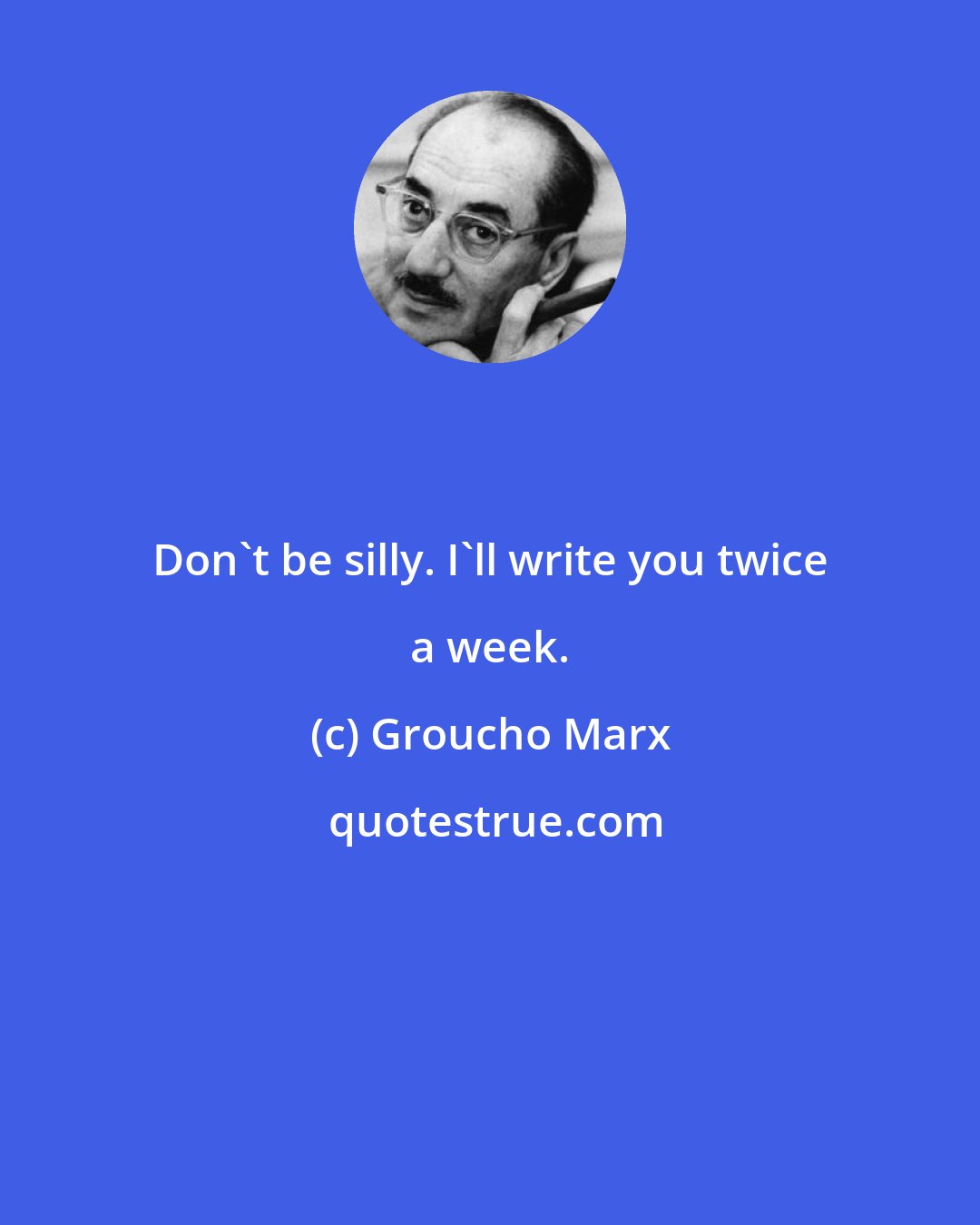 Groucho Marx: Don't be silly. I'll write you twice a week.