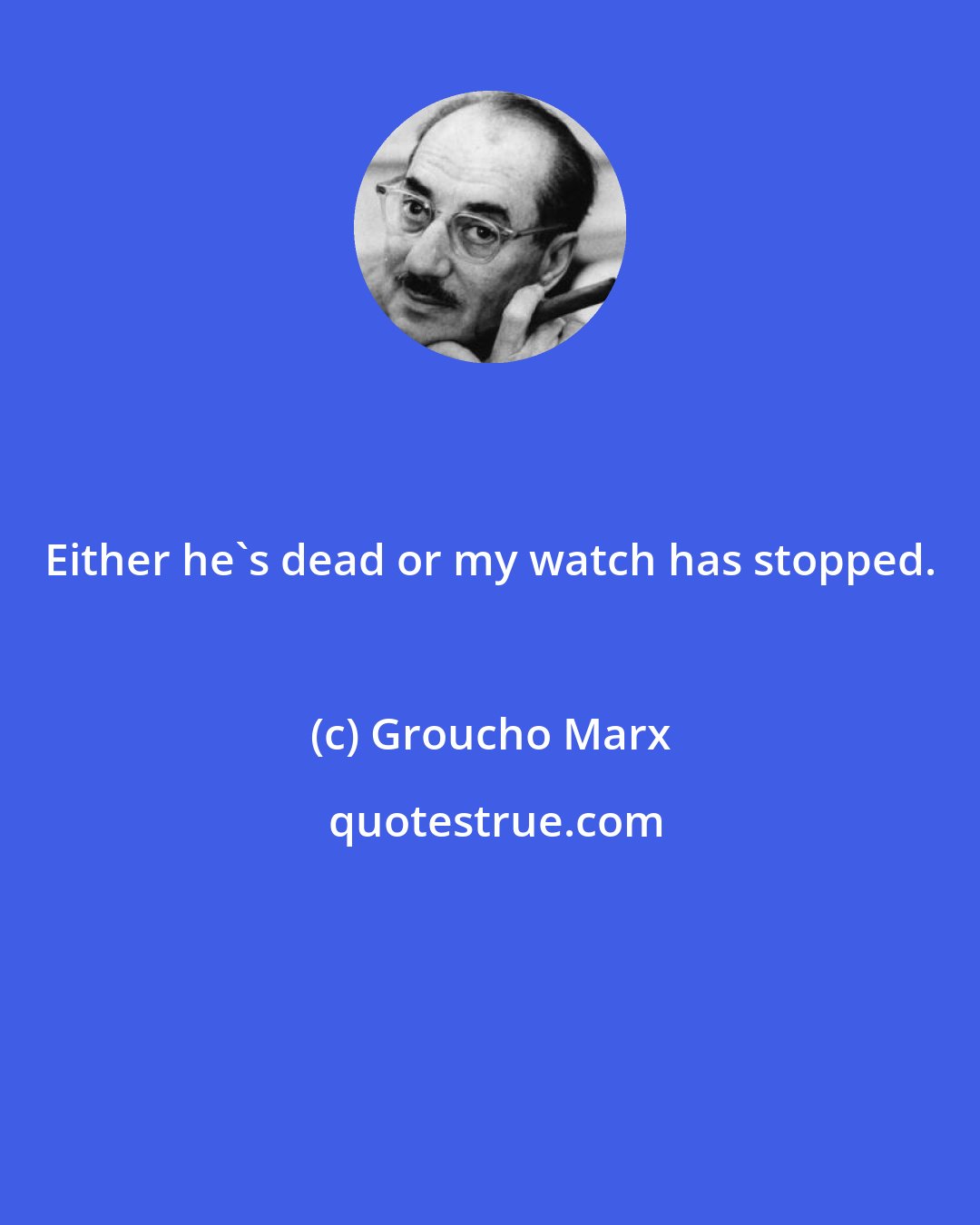 Groucho Marx: Either he's dead or my watch has stopped.