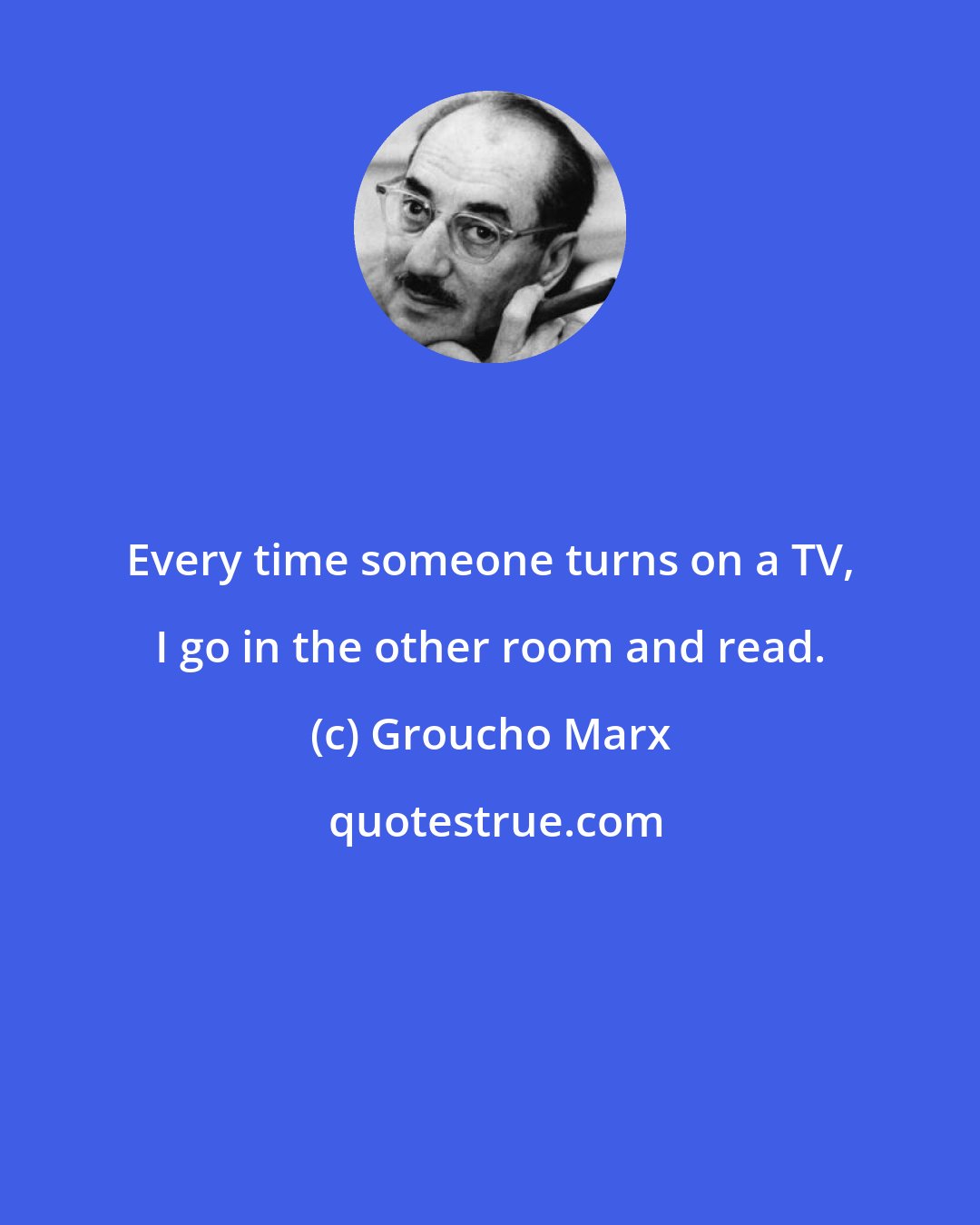 Groucho Marx: Every time someone turns on a TV, I go in the other room and read.