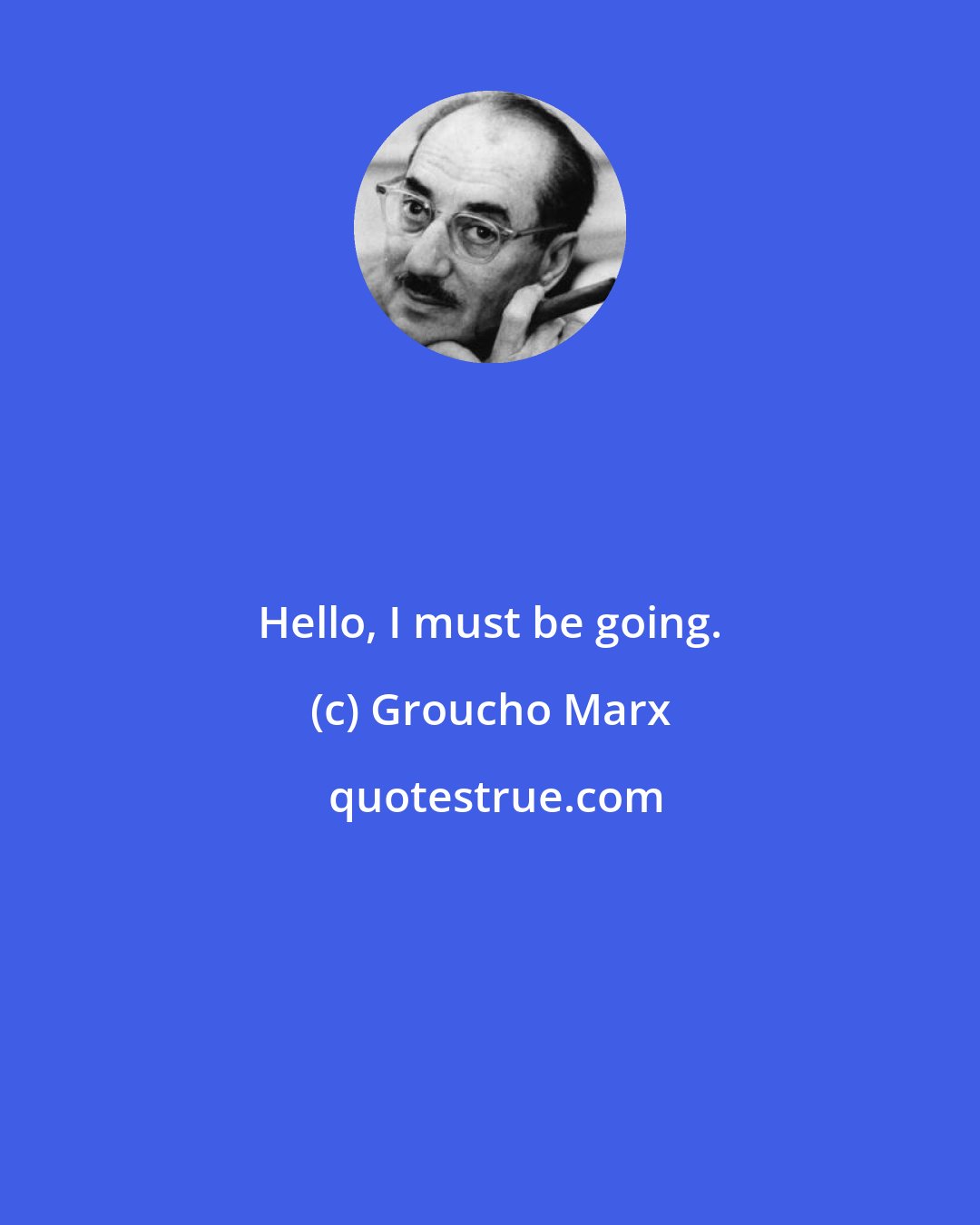 Groucho Marx: Hello, I must be going.