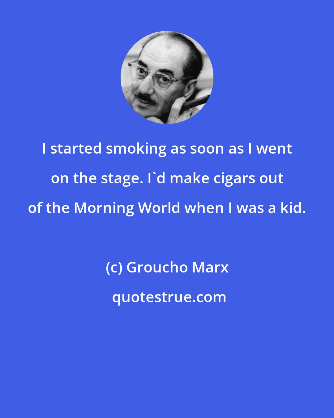 Groucho Marx: I started smoking as soon as I went on the stage. I'd make cigars out of the Morning World when I was a kid.