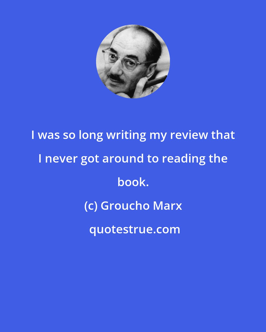 Groucho Marx: I was so long writing my review that I never got around to reading the book.