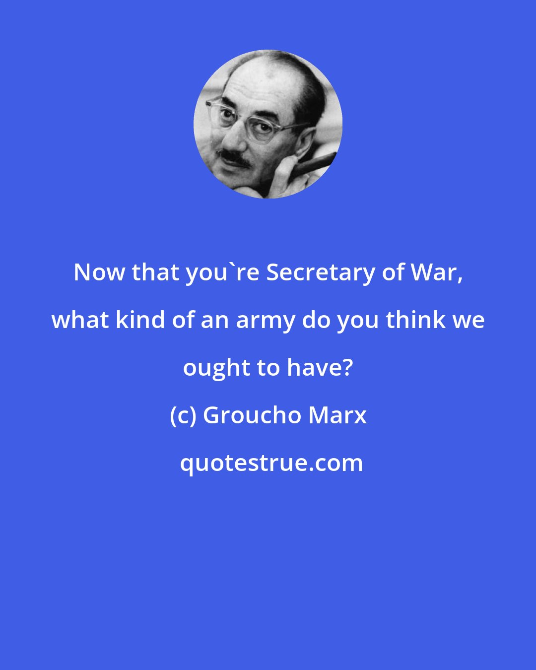 Groucho Marx: Now that you're Secretary of War, what kind of an army do you think we ought to have?