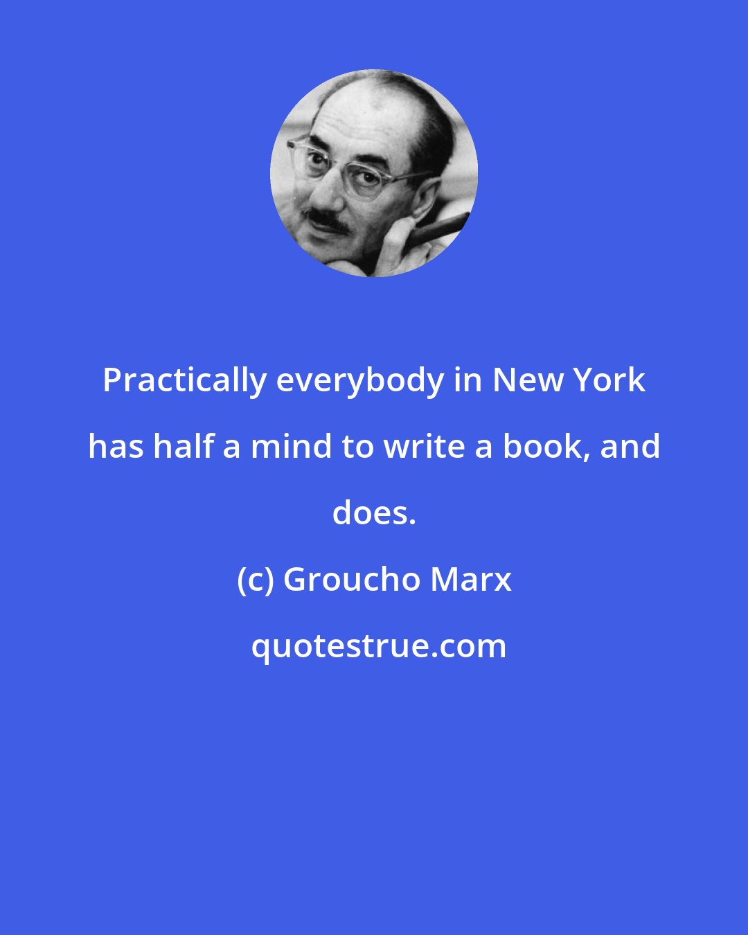 Groucho Marx: Practically everybody in New York has half a mind to write a book, and does.