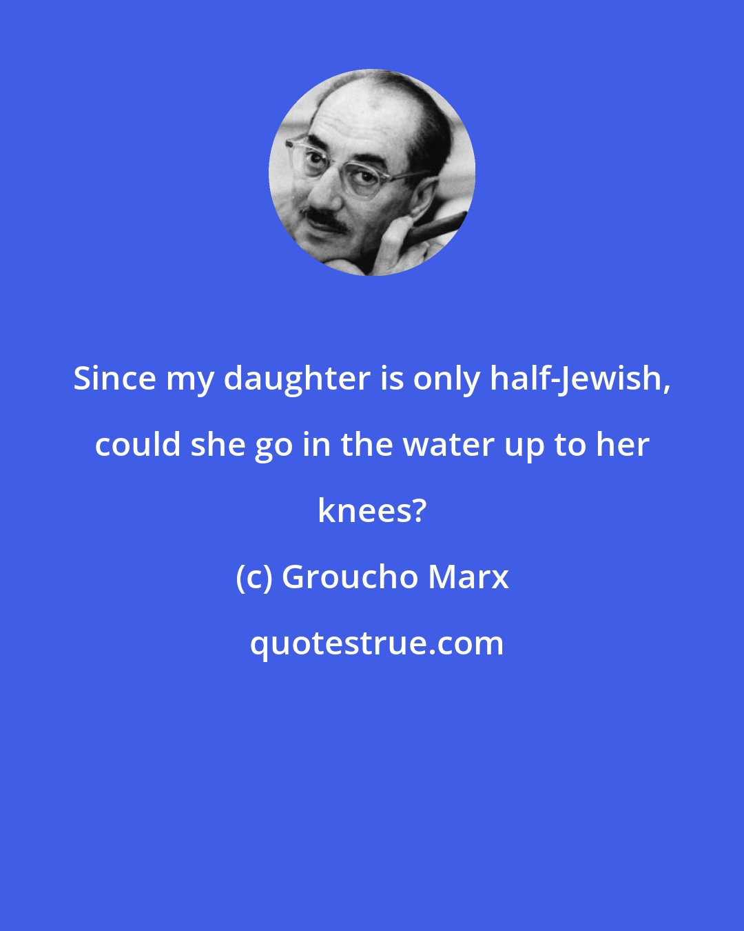 Groucho Marx: Since my daughter is only half-Jewish, could she go in the water up to her knees?