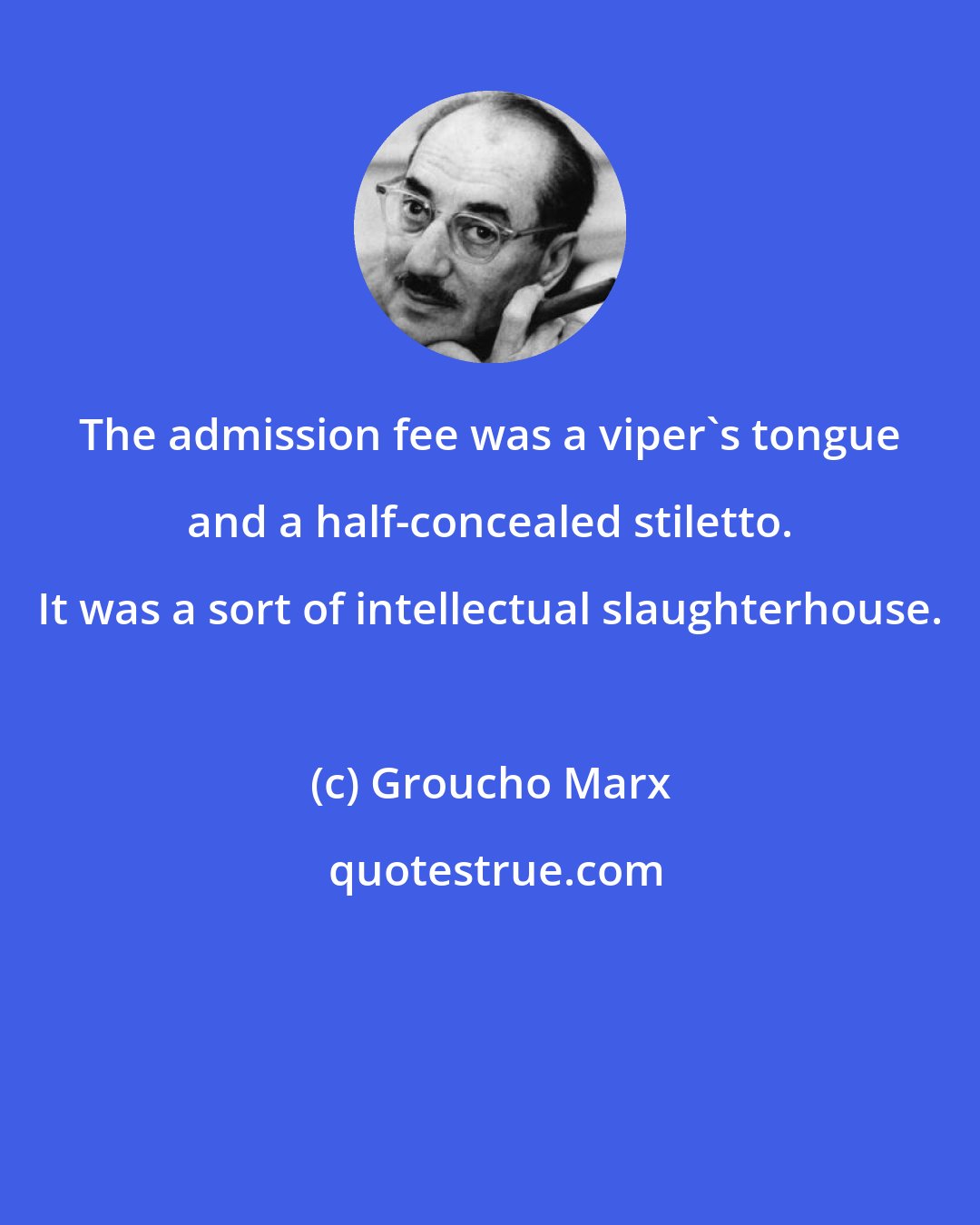 Groucho Marx: The admission fee was a viper's tongue and a half-concealed stiletto. It was a sort of intellectual slaughterhouse.