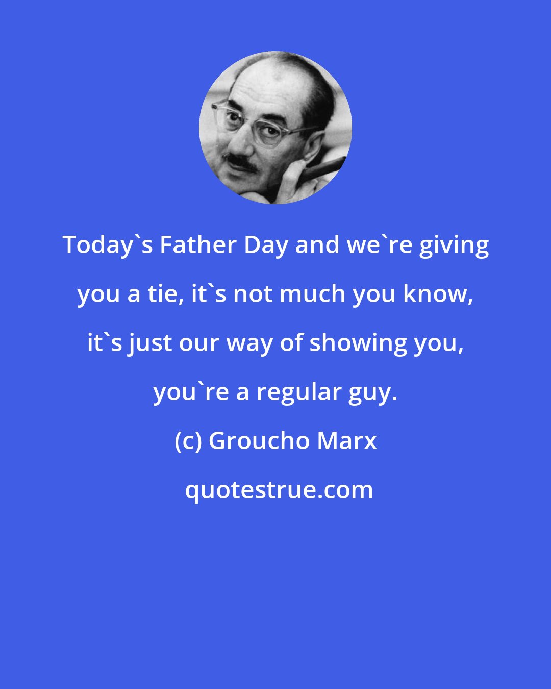 Groucho Marx: Today's Father Day and we're giving you a tie, it's not much you know, it's just our way of showing you, you're a regular guy.