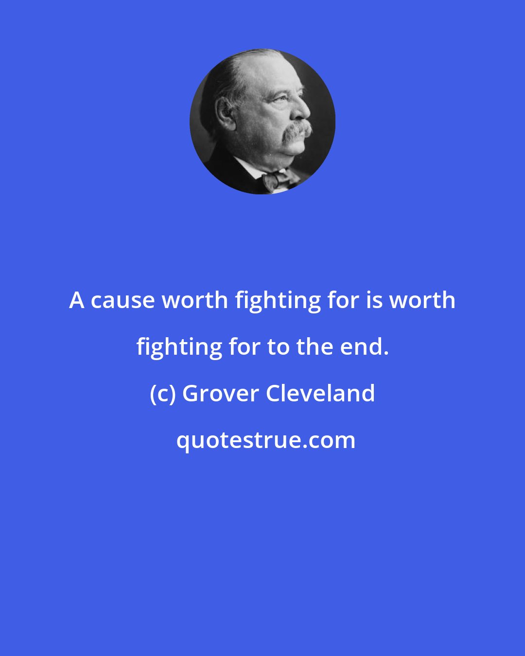 Grover Cleveland: A cause worth fighting for is worth fighting for to the end.