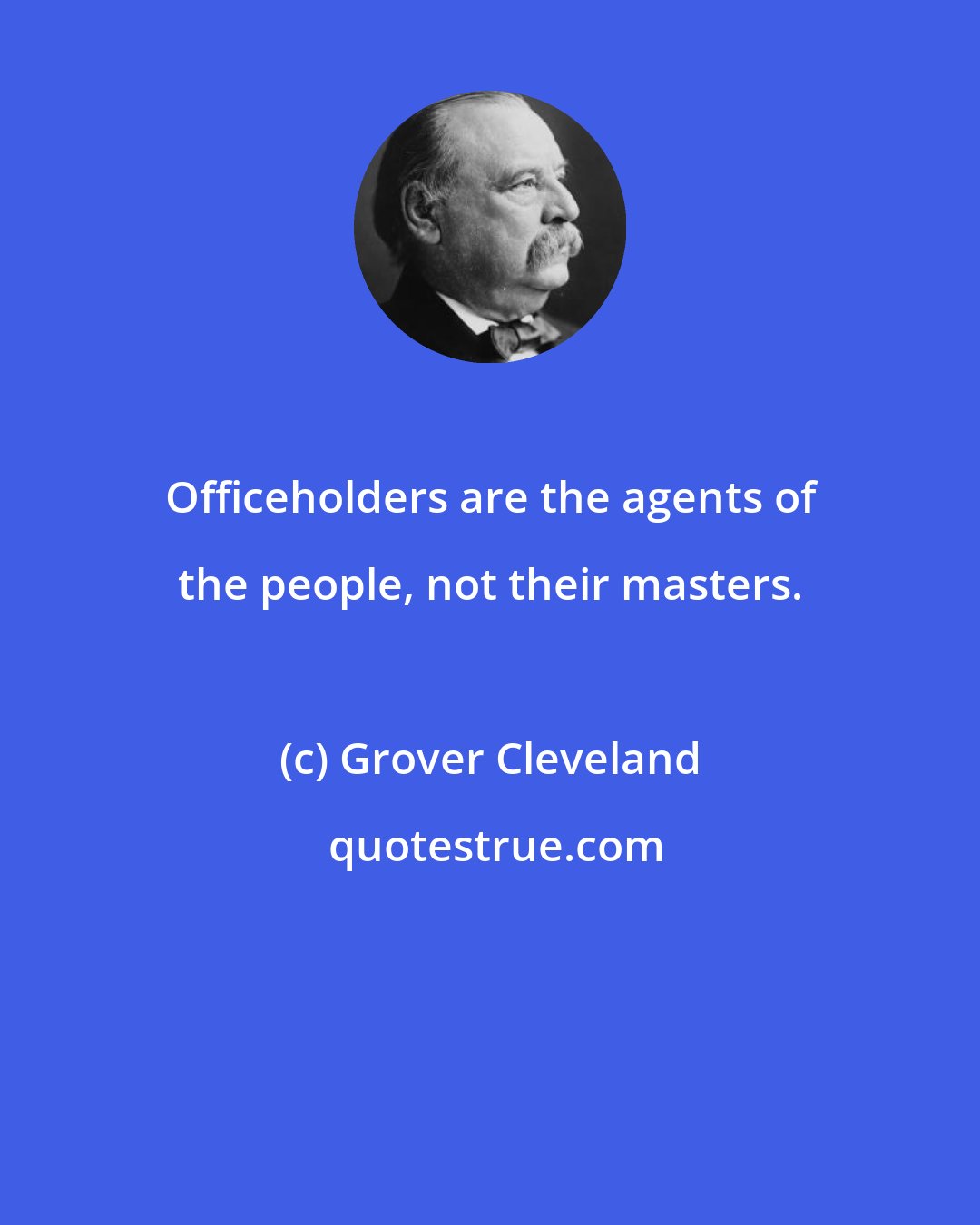 Grover Cleveland: Officeholders are the agents of the people, not their masters.