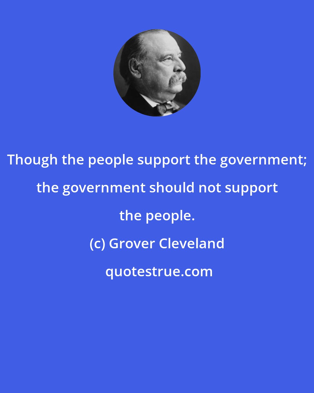 Grover Cleveland: Though the people support the government; the government should not support the people.