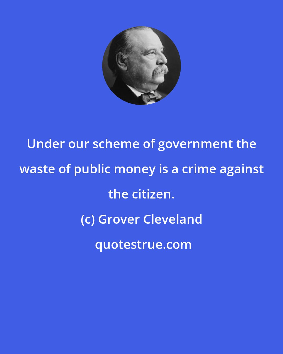 Grover Cleveland: Under our scheme of government the waste of public money is a crime against the citizen.