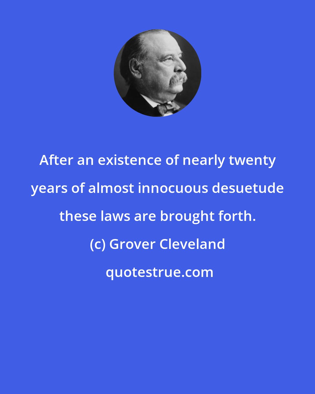 Grover Cleveland: After an existence of nearly twenty years of almost innocuous desuetude these laws are brought forth.