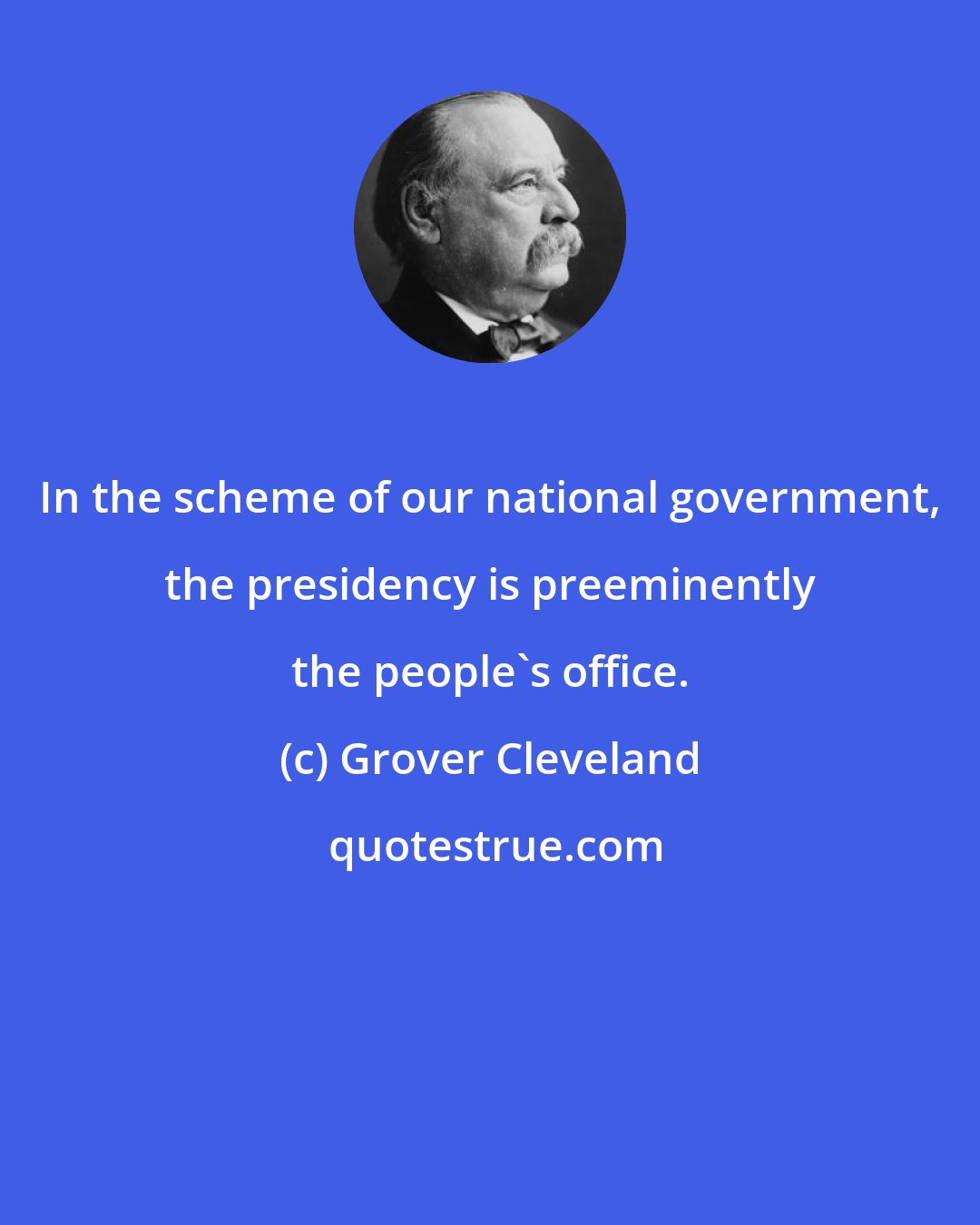 Grover Cleveland: In the scheme of our national government, the presidency is preeminently the people's office.