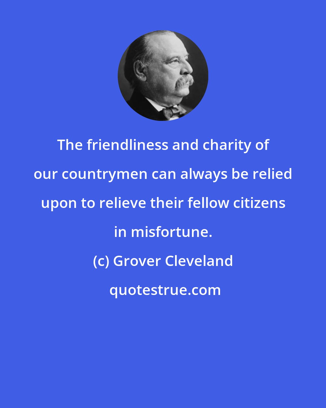 Grover Cleveland: The friendliness and charity of our countrymen can always be relied upon to relieve their fellow citizens in misfortune.