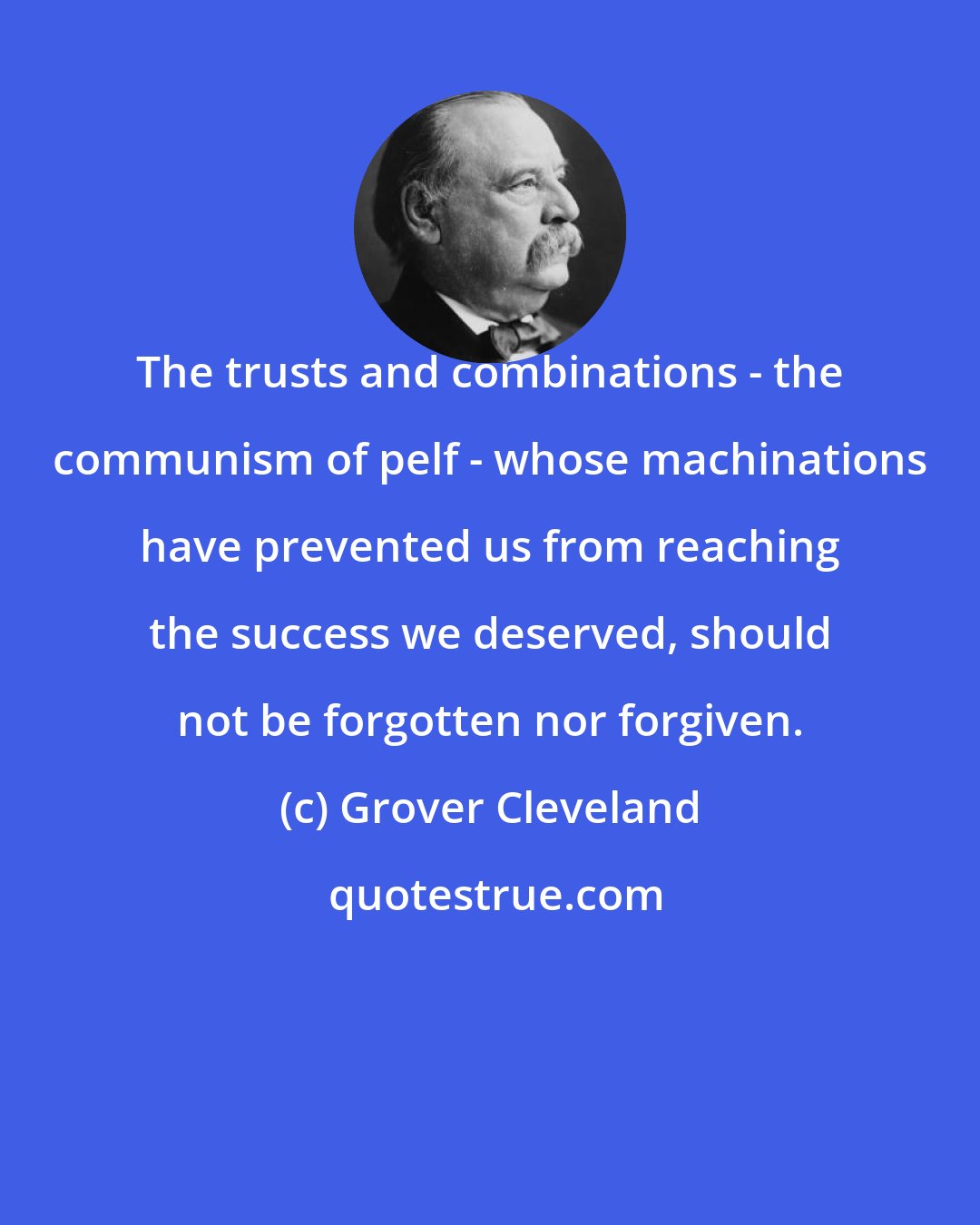 Grover Cleveland: The trusts and combinations - the communism of pelf - whose machinations have prevented us from reaching the success we deserved, should not be forgotten nor forgiven.